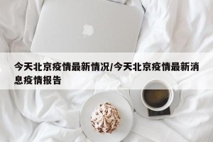 今天北京疫情最新情况/今天北京疫情最新消息疫情报告