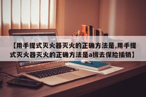 【用手提式灭火器灭火的正确方法是,用手提式灭火器灭火的正确方法是a拔去保险插销】