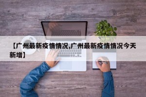 【广州最新疫情情况,广州最新疫情情况今天新增】