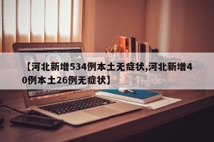 【河北新增534例本土无症状,河北新增40例本土26例无症状】
