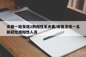 安徽一地发现2例阳性系夫妻/安徽发现一名新冠检测阳性人员
