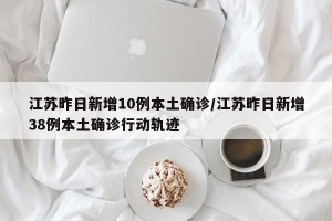 江苏昨日新增10例本土确诊/江苏昨日新增38例本土确诊行动轨迹