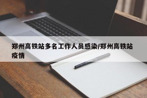 郑州高铁站多名工作人员感染/郑州高铁站 疫情
