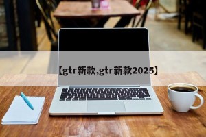 【gtr新款,gtr新款2025】