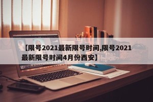 【限号2021最新限号时间,限号2021最新限号时间4月份西安】