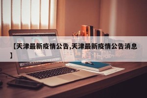 【天津最新疫情公告,天津最新疫情公告消息】