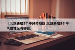 【北京新增5个中风险地区,北京新增5个中风险地区有哪些】