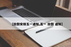 【放假安排五一通知,五一 放假 通知】