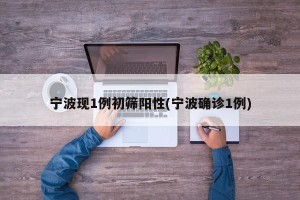 宁波现1例初筛阳性(宁波确诊1例)