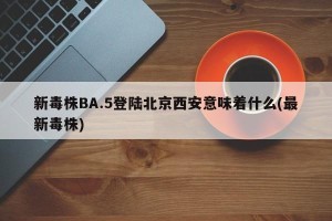 新毒株BA.5登陆北京西安意味着什么(最新毒株)