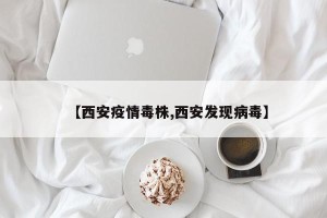 【西安疫情毒株,西安发现病毒】