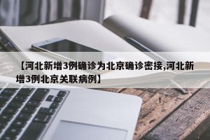 【河北新增3例确诊为北京确诊密接,河北新增3例北京关联病例】