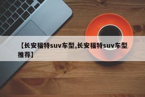 【长安福特suv车型,长安福特suv车型推荐】