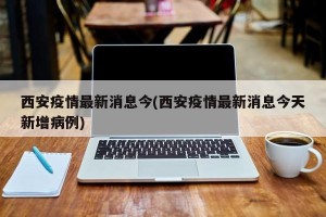 西安疫情最新消息今(西安疫情最新消息今天新增病例)