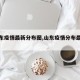 【山东疫情最新分布图,山东疫情分布最新消息】