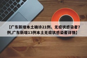 【广东新增本土确诊21例、无症状感染者7例,广东新增13例本土无症状感染者详情】
