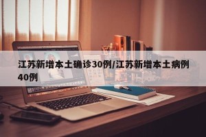 江苏新增本土确诊30例/江苏新增本土病例40例