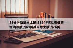 31省份新增本土确诊124例/31省份新增确诊病例49例其中本土病例24例