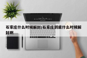 石家庄什么时候解封/石家庄到底什么时候解封啊
