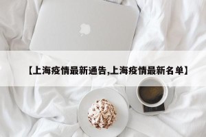 【上海疫情最新通告,上海疫情最新名单】