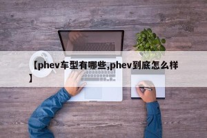 【phev车型有哪些,phev到底怎么样】