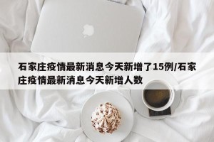 石家庄疫情最新消息今天新增了15例/石家庄疫情最新消息今天新增人数