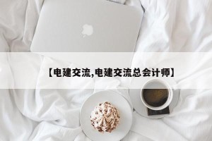 【电建交流,电建交流总会计师】