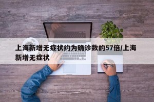 上海新增无症状约为确诊数的57倍/上海 新增无症状