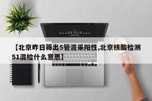 【北京昨日筛出5管混采阳性,北京核酸检测51混检什么意思】
