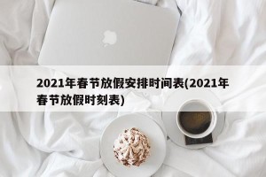 2021年春节放假安排时间表(2021年春节放假时刻表)