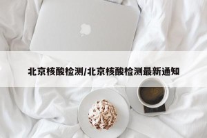 北京核酸检测/北京核酸检测最新通知