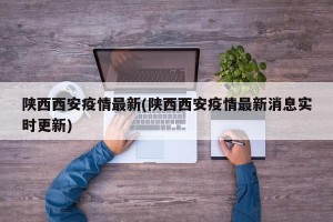 陕西西安疫情最新(陕西西安疫情最新消息实时更新)
