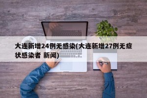 大连新增24例无感染(大连新增27例无症状感染者 新闻)