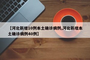 【河北新增10例本土确诊病例,河北新增本土确诊病例40例】