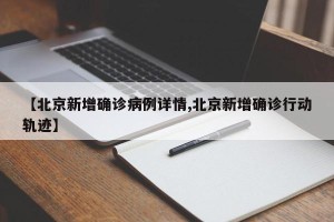 【北京新增确诊病例详情,北京新增确诊行动轨迹】