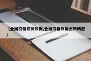 【全国疫情病例数据,全国疫情数据更新动态】