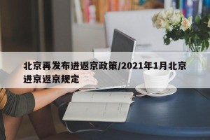 北京再发布进返京政策/2021年1月北京进京返京规定