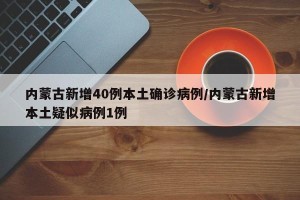 内蒙古新增40例本土确诊病例/内蒙古新增本土疑似病例1例