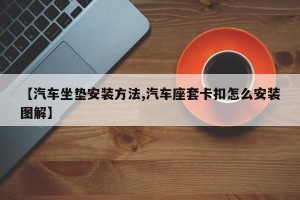 【汽车坐垫安装方法,汽车座套卡扣怎么安装图解】