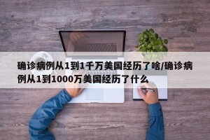 确诊病例从1到1千万美国经历了啥/确诊病例从1到1000万美国经历了什么