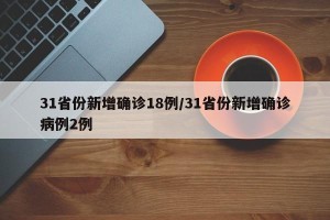 31省份新增确诊18例/31省份新增确诊病例2例