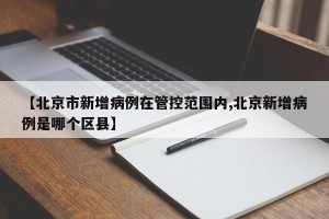 【北京市新增病例在管控范围内,北京新增病例是哪个区县】