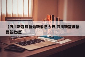 【四川新冠疫情最新消息今天,四川新冠疫情最新数据】