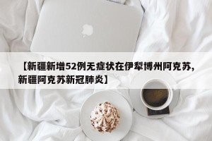 【新疆新增52例无症状在伊犁博州阿克苏,新疆阿克苏新冠肺炎】