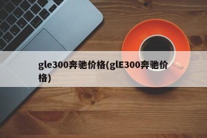 gle300奔驰价格(glE300奔驰价格)