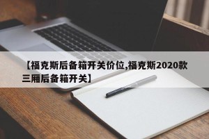 【福克斯后备箱开关价位,福克斯2020款三厢后备箱开关】