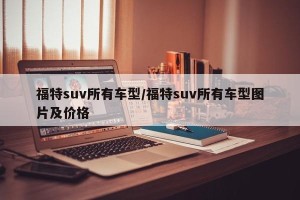 福特suv所有车型/福特suv所有车型图片及价格