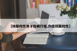 【核酸阳性男子隐瞒行程,伪造核酸阳性】