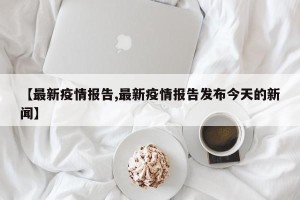 【最新疫情报告,最新疫情报告发布今天的新闻】