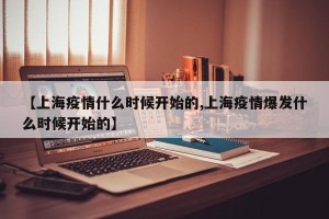 【上海疫情什么时候开始的,上海疫情爆发什么时候开始的】